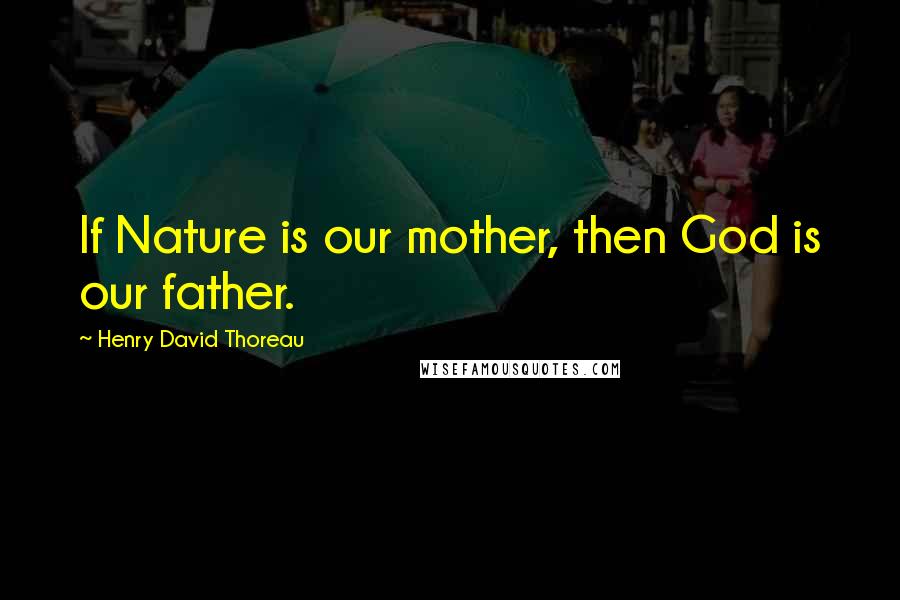 Henry David Thoreau Quotes: If Nature is our mother, then God is our father.