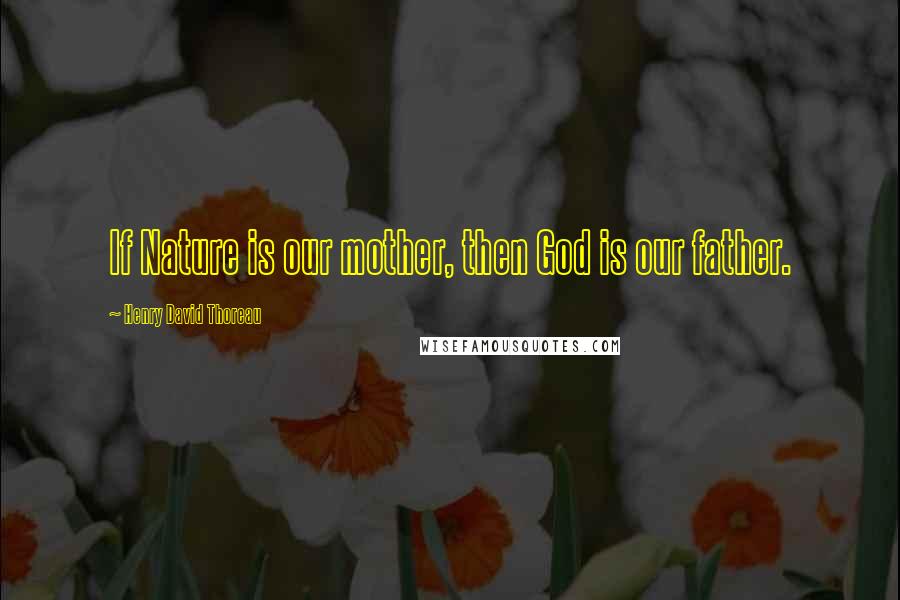 Henry David Thoreau Quotes: If Nature is our mother, then God is our father.