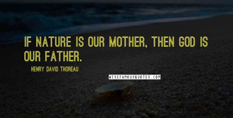 Henry David Thoreau Quotes: If Nature is our mother, then God is our father.