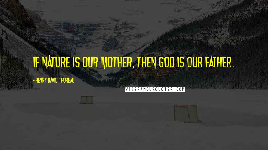 Henry David Thoreau Quotes: If Nature is our mother, then God is our father.