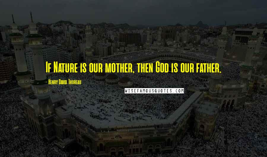 Henry David Thoreau Quotes: If Nature is our mother, then God is our father.