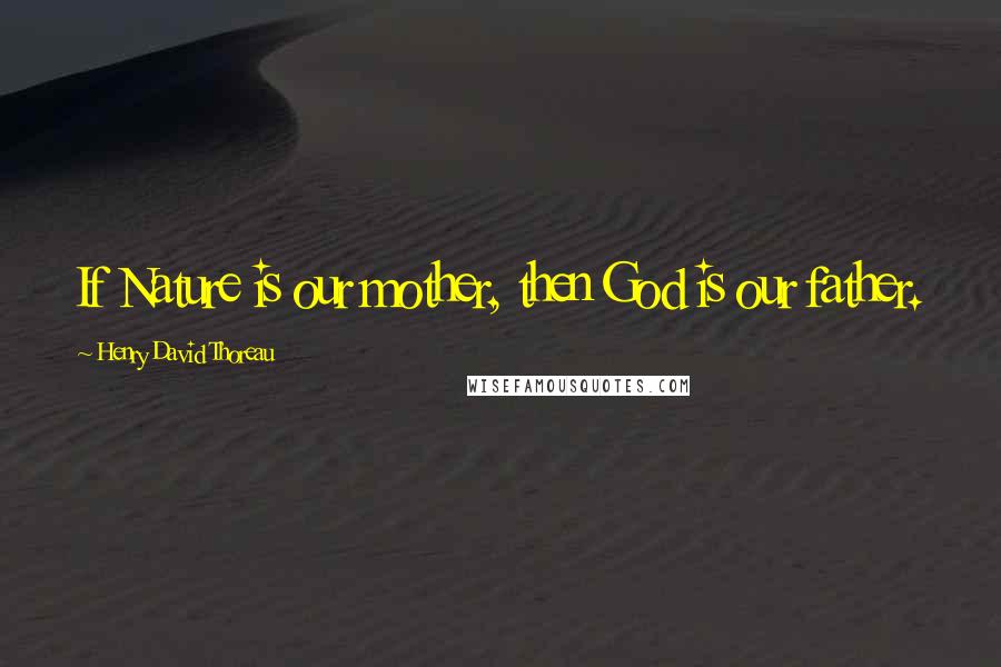 Henry David Thoreau Quotes: If Nature is our mother, then God is our father.