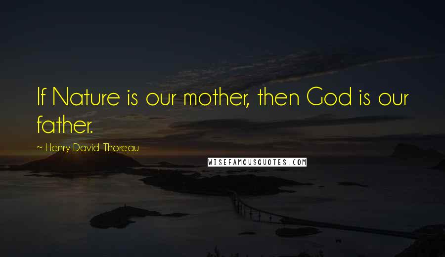 Henry David Thoreau Quotes: If Nature is our mother, then God is our father.