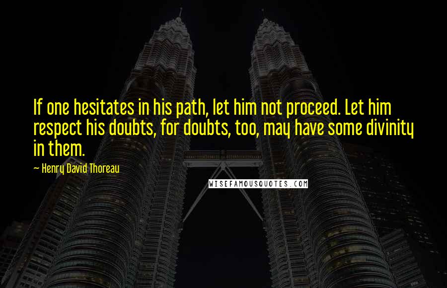 Henry David Thoreau Quotes: If one hesitates in his path, let him not proceed. Let him respect his doubts, for doubts, too, may have some divinity in them.