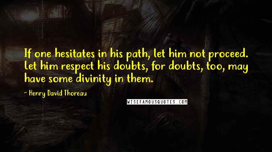 Henry David Thoreau Quotes: If one hesitates in his path, let him not proceed. Let him respect his doubts, for doubts, too, may have some divinity in them.