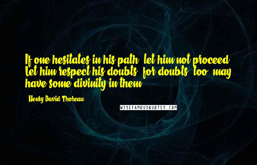 Henry David Thoreau Quotes: If one hesitates in his path, let him not proceed. Let him respect his doubts, for doubts, too, may have some divinity in them.