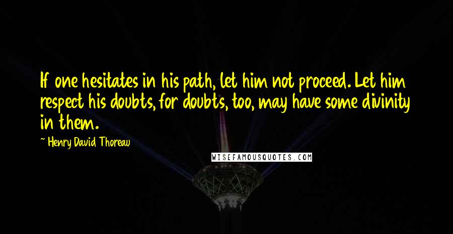 Henry David Thoreau Quotes: If one hesitates in his path, let him not proceed. Let him respect his doubts, for doubts, too, may have some divinity in them.