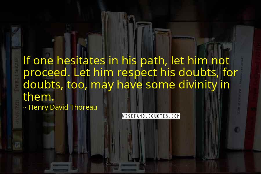 Henry David Thoreau Quotes: If one hesitates in his path, let him not proceed. Let him respect his doubts, for doubts, too, may have some divinity in them.