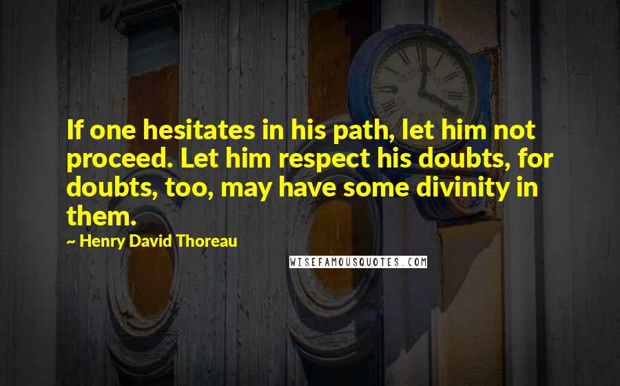 Henry David Thoreau Quotes: If one hesitates in his path, let him not proceed. Let him respect his doubts, for doubts, too, may have some divinity in them.