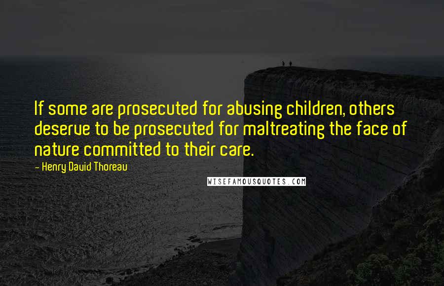 Henry David Thoreau Quotes: If some are prosecuted for abusing children, others deserve to be prosecuted for maltreating the face of nature committed to their care.