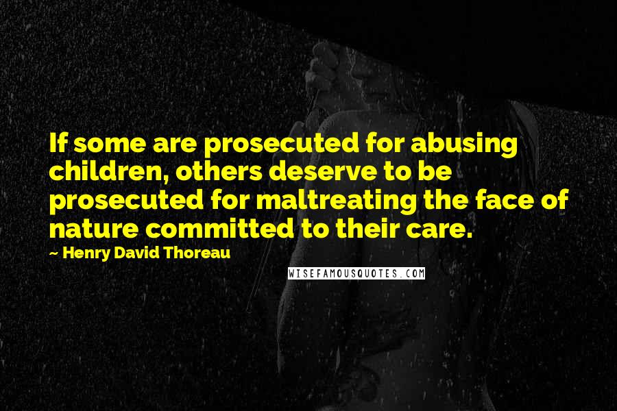 Henry David Thoreau Quotes: If some are prosecuted for abusing children, others deserve to be prosecuted for maltreating the face of nature committed to their care.