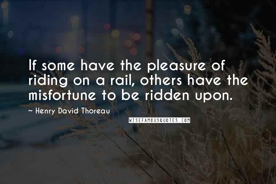 Henry David Thoreau Quotes: If some have the pleasure of riding on a rail, others have the misfortune to be ridden upon.