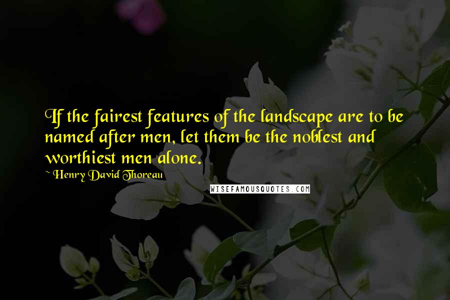 Henry David Thoreau Quotes: If the fairest features of the landscape are to be named after men, let them be the noblest and worthiest men alone.