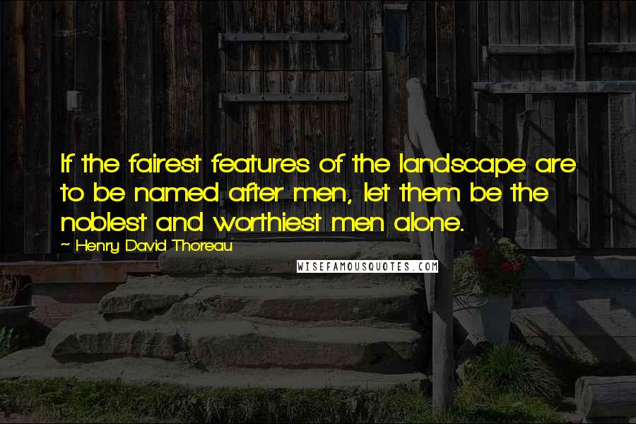 Henry David Thoreau Quotes: If the fairest features of the landscape are to be named after men, let them be the noblest and worthiest men alone.