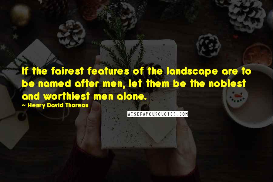 Henry David Thoreau Quotes: If the fairest features of the landscape are to be named after men, let them be the noblest and worthiest men alone.