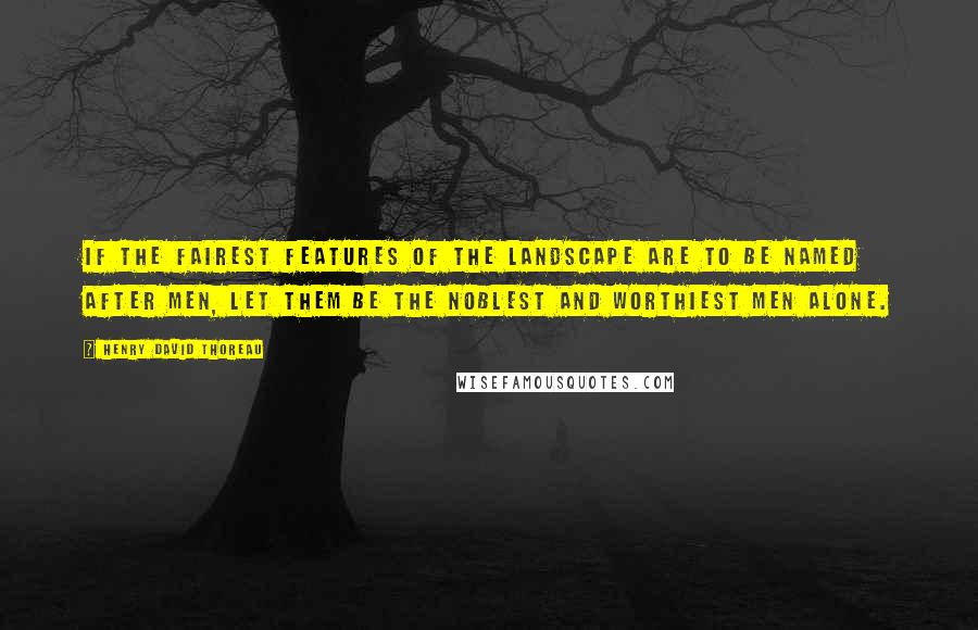 Henry David Thoreau Quotes: If the fairest features of the landscape are to be named after men, let them be the noblest and worthiest men alone.