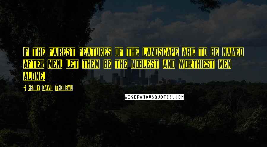Henry David Thoreau Quotes: If the fairest features of the landscape are to be named after men, let them be the noblest and worthiest men alone.