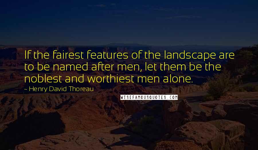 Henry David Thoreau Quotes: If the fairest features of the landscape are to be named after men, let them be the noblest and worthiest men alone.