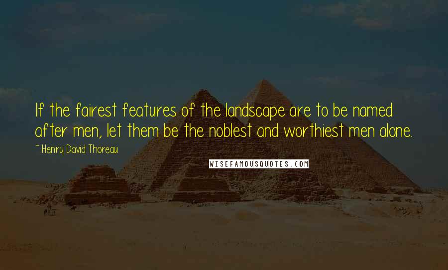 Henry David Thoreau Quotes: If the fairest features of the landscape are to be named after men, let them be the noblest and worthiest men alone.