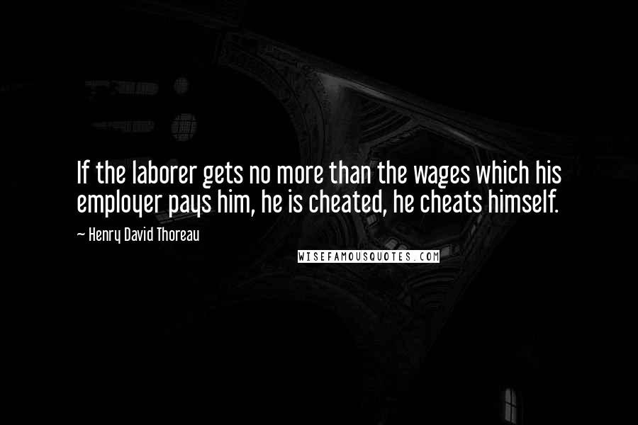 Henry David Thoreau Quotes: If the laborer gets no more than the wages which his employer pays him, he is cheated, he cheats himself.