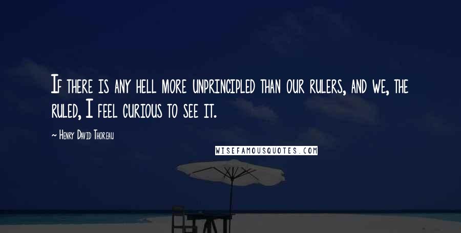 Henry David Thoreau Quotes: If there is any hell more unprincipled than our rulers, and we, the ruled, I feel curious to see it.