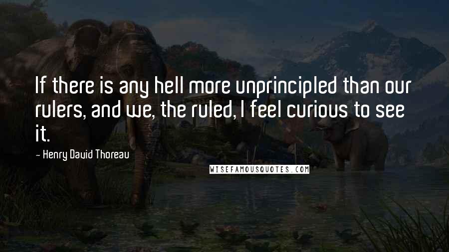 Henry David Thoreau Quotes: If there is any hell more unprincipled than our rulers, and we, the ruled, I feel curious to see it.