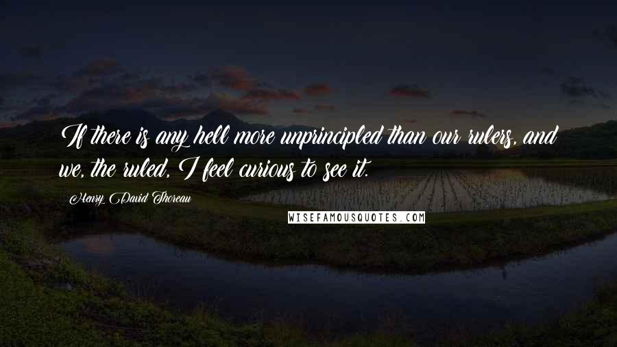 Henry David Thoreau Quotes: If there is any hell more unprincipled than our rulers, and we, the ruled, I feel curious to see it.