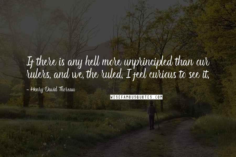 Henry David Thoreau Quotes: If there is any hell more unprincipled than our rulers, and we, the ruled, I feel curious to see it.