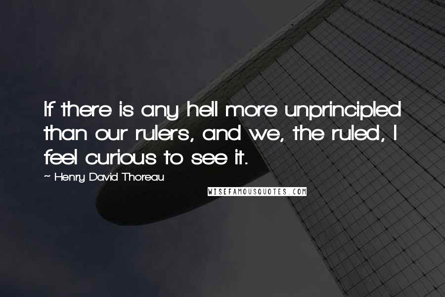 Henry David Thoreau Quotes: If there is any hell more unprincipled than our rulers, and we, the ruled, I feel curious to see it.