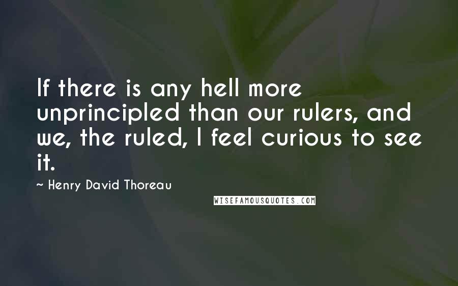 Henry David Thoreau Quotes: If there is any hell more unprincipled than our rulers, and we, the ruled, I feel curious to see it.