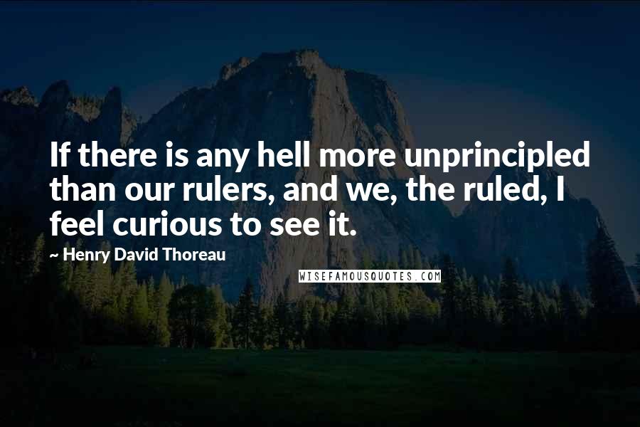 Henry David Thoreau Quotes: If there is any hell more unprincipled than our rulers, and we, the ruled, I feel curious to see it.