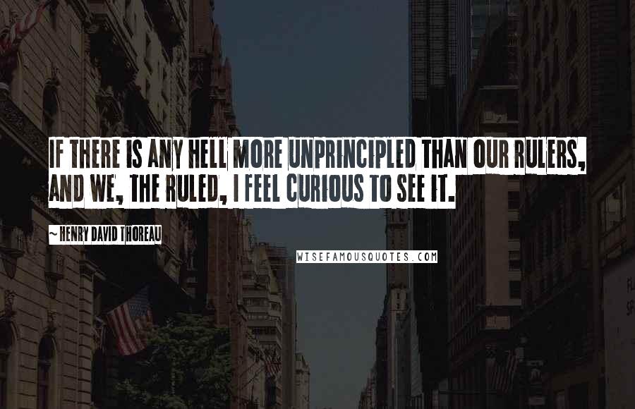 Henry David Thoreau Quotes: If there is any hell more unprincipled than our rulers, and we, the ruled, I feel curious to see it.