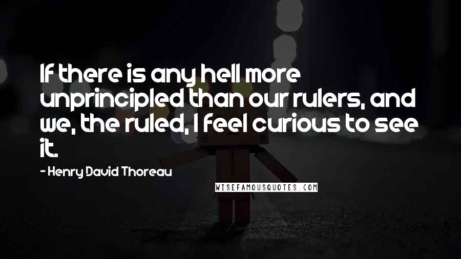 Henry David Thoreau Quotes: If there is any hell more unprincipled than our rulers, and we, the ruled, I feel curious to see it.