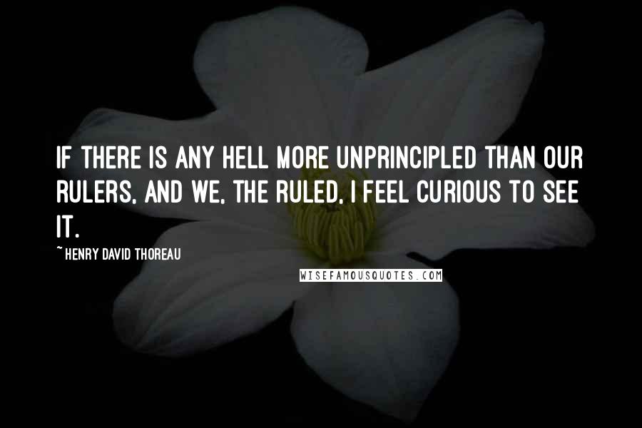 Henry David Thoreau Quotes: If there is any hell more unprincipled than our rulers, and we, the ruled, I feel curious to see it.