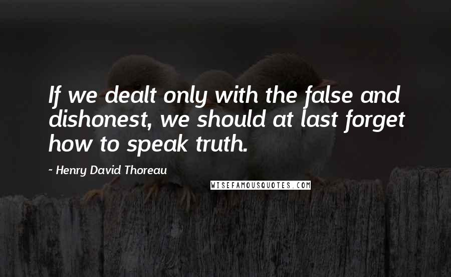 Henry David Thoreau Quotes: If we dealt only with the false and dishonest, we should at last forget how to speak truth.