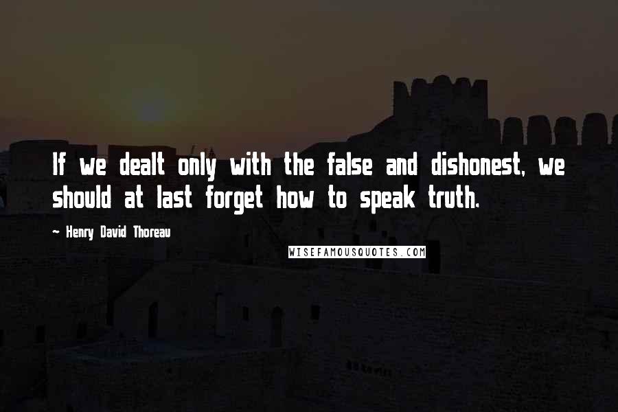 Henry David Thoreau Quotes: If we dealt only with the false and dishonest, we should at last forget how to speak truth.