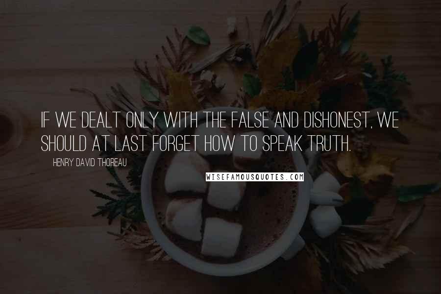 Henry David Thoreau Quotes: If we dealt only with the false and dishonest, we should at last forget how to speak truth.