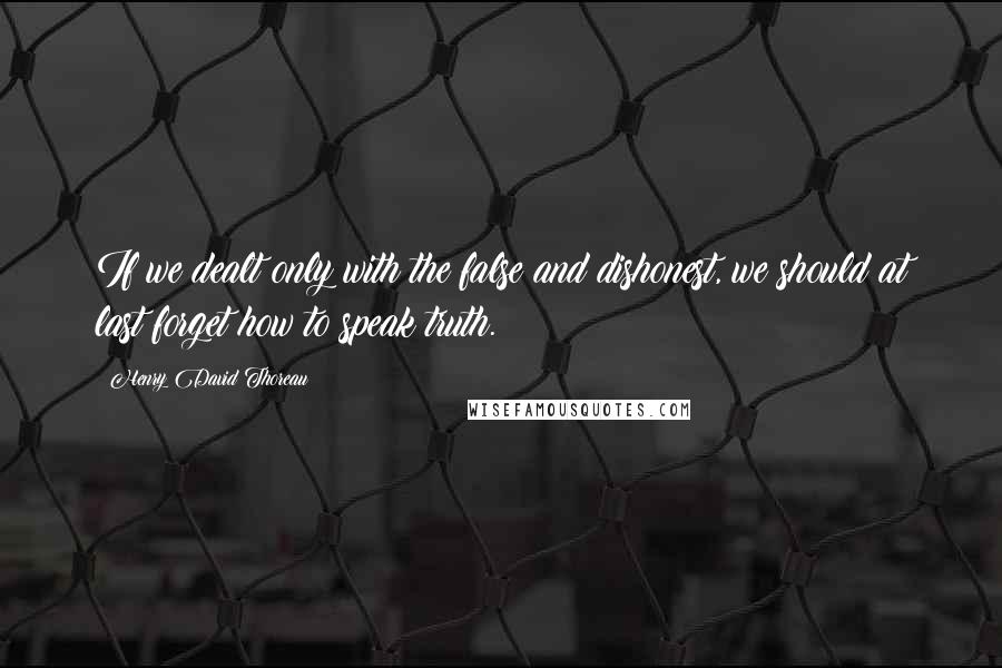 Henry David Thoreau Quotes: If we dealt only with the false and dishonest, we should at last forget how to speak truth.