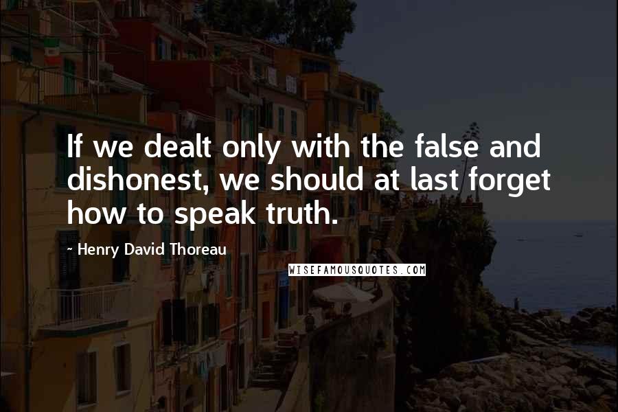 Henry David Thoreau Quotes: If we dealt only with the false and dishonest, we should at last forget how to speak truth.