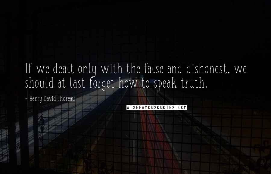 Henry David Thoreau Quotes: If we dealt only with the false and dishonest, we should at last forget how to speak truth.