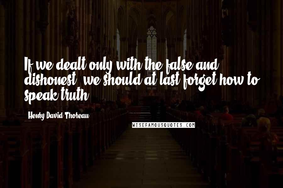 Henry David Thoreau Quotes: If we dealt only with the false and dishonest, we should at last forget how to speak truth.