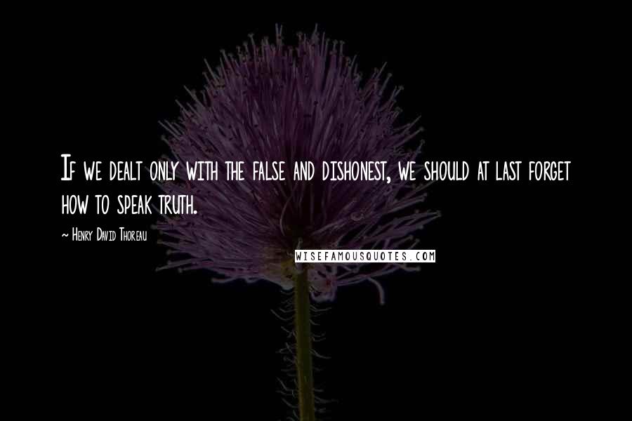 Henry David Thoreau Quotes: If we dealt only with the false and dishonest, we should at last forget how to speak truth.