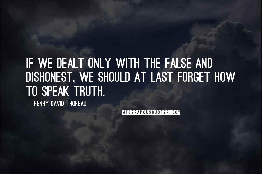 Henry David Thoreau Quotes: If we dealt only with the false and dishonest, we should at last forget how to speak truth.