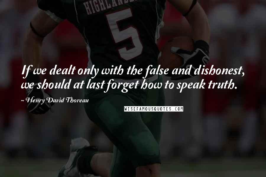 Henry David Thoreau Quotes: If we dealt only with the false and dishonest, we should at last forget how to speak truth.