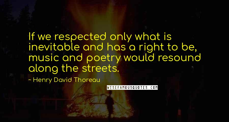 Henry David Thoreau Quotes: If we respected only what is inevitable and has a right to be, music and poetry would resound along the streets.