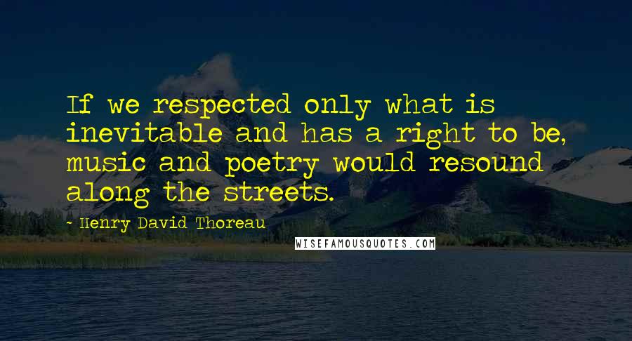 Henry David Thoreau Quotes: If we respected only what is inevitable and has a right to be, music and poetry would resound along the streets.