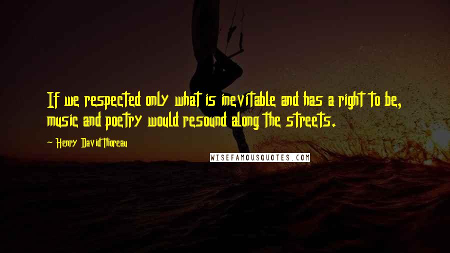 Henry David Thoreau Quotes: If we respected only what is inevitable and has a right to be, music and poetry would resound along the streets.