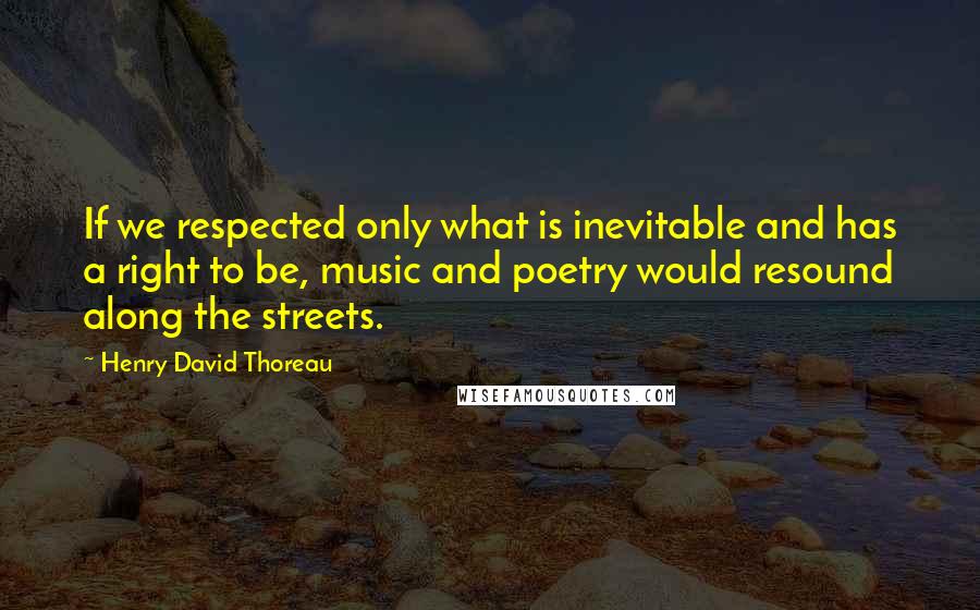 Henry David Thoreau Quotes: If we respected only what is inevitable and has a right to be, music and poetry would resound along the streets.