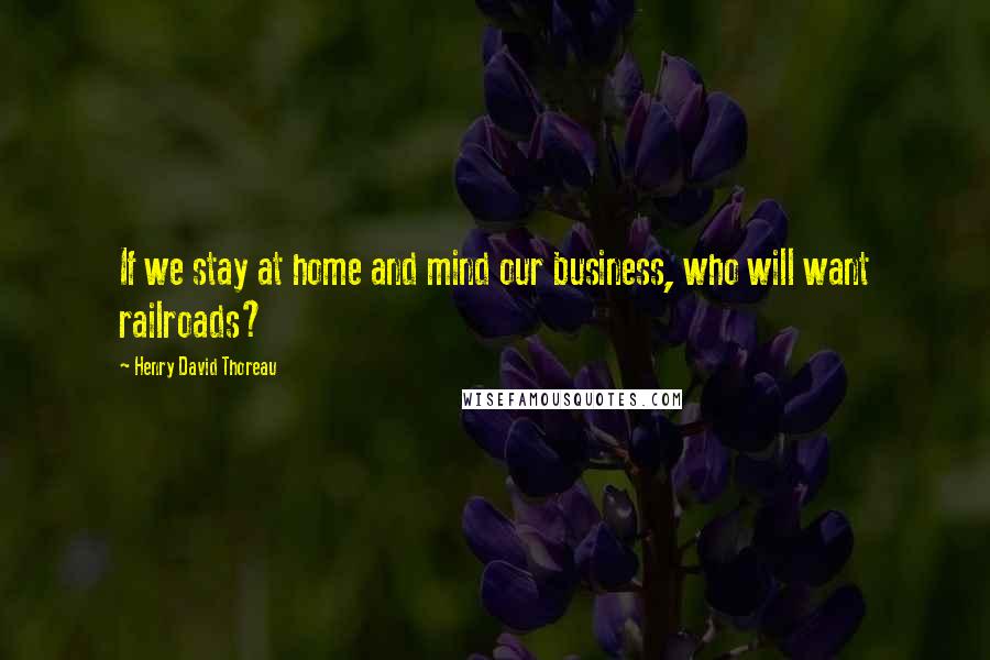 Henry David Thoreau Quotes: If we stay at home and mind our business, who will want railroads?