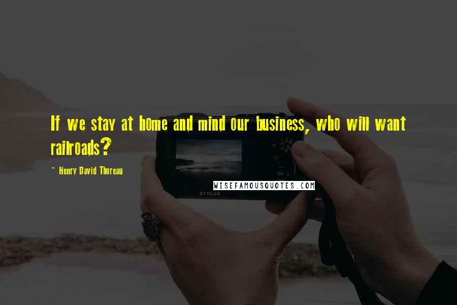 Henry David Thoreau Quotes: If we stay at home and mind our business, who will want railroads?